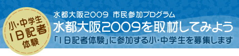 水都大阪2009　市民参加プログラム　小･中学生 1日記者体験～水都大阪2009を取材してみよう～　「1日記者体験」に参加する小･中学生を募集します